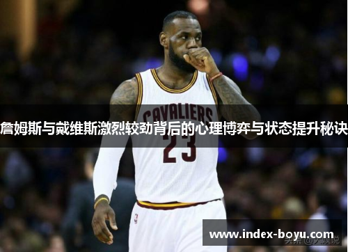 詹姆斯与戴维斯激烈较劲背后的心理博弈与状态提升秘诀 詹姆斯与戴维斯激烈较劲背后的心理博弈与状态提升秘诀