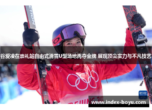 谷爱凌在崇礼站自由式滑雪U型场地再夺金牌 展现顶尖实力与不凡技艺 谷爱凌在崇礼站自由式滑雪U型场地再夺金牌 展现顶尖实力与不凡技艺