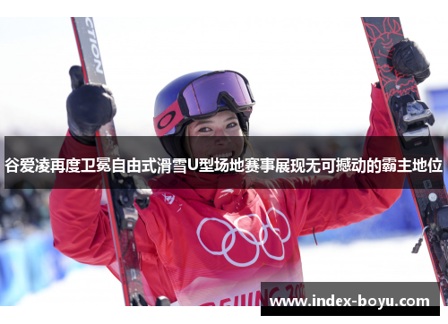 谷爱凌再度卫冕自由式滑雪U型场地赛事展现无可撼动的霸主地位 谷爱凌再度卫冕自由式滑雪U型场地赛事展现无可撼动的霸主地位
