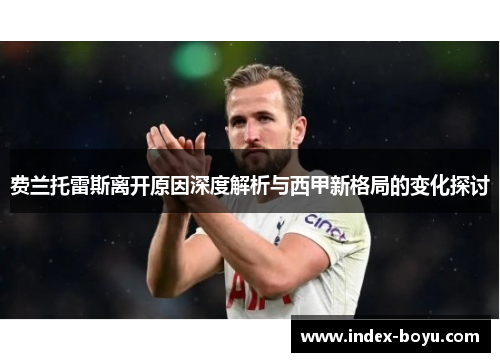 费兰托雷斯离开原因深度解析与西甲新格局的变化探讨