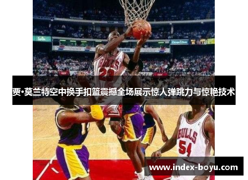 贾·莫兰特空中换手扣篮震撼全场展示惊人弹跳力与惊艳技术 贾·莫兰特空中换手扣篮震撼全场展示惊人弹跳力与惊艳技术