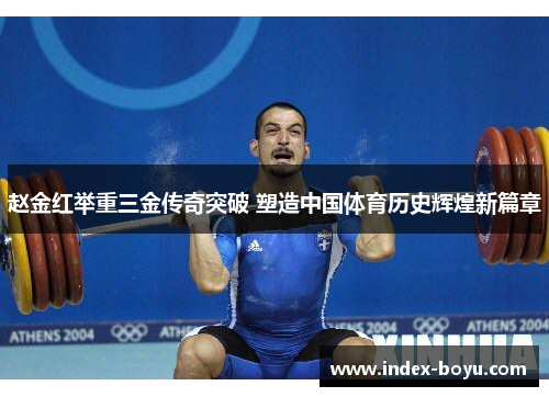 赵金红举重三金传奇突破 塑造中国体育历史辉煌新篇章