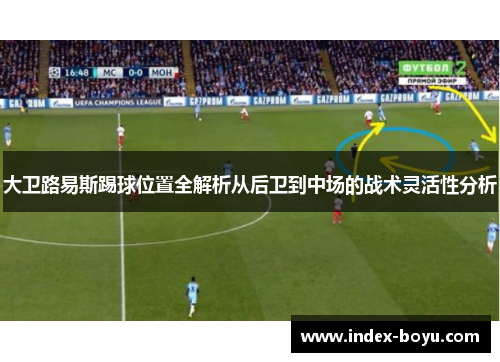 大卫路易斯踢球位置全解析从后卫到中场的战术灵活性分析