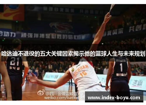 哈达迪不退役的五大关键因素揭示他的篮球人生与未来规划 哈达迪不退役的五大关键因素揭示他的篮球人生与未来规划