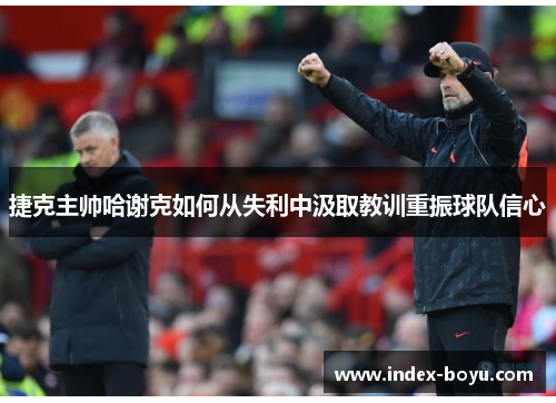 捷克主帅哈谢克如何从失利中汲取教训重振球队信心