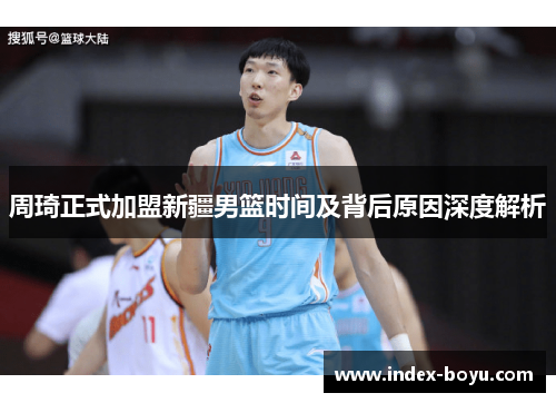 周琦正式加盟新疆男篮时间及背后原因深度解析