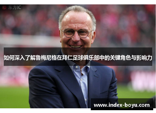 如何深入了解鲁梅尼格在拜仁足球俱乐部中的关键角色与影响力