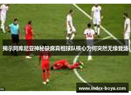 揭示阿库尼亚神秘缺席真相球队核心为何突然无缘登场 揭示阿库尼亚神秘缺席真相球队核心为何突然无缘登场