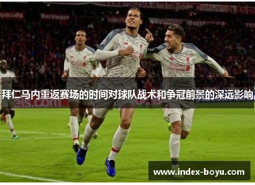 拜仁马内重返赛场的时间对球队战术和争冠前景的深远影响 拜仁马内重返赛场的时间对球队战术和争冠前景的深远影响