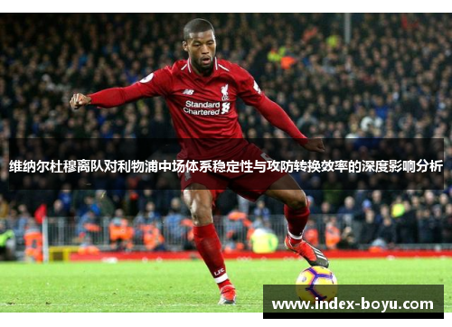 维纳尔杜穆离队对利物浦中场体系稳定性与攻防转换效率的深度影响分析