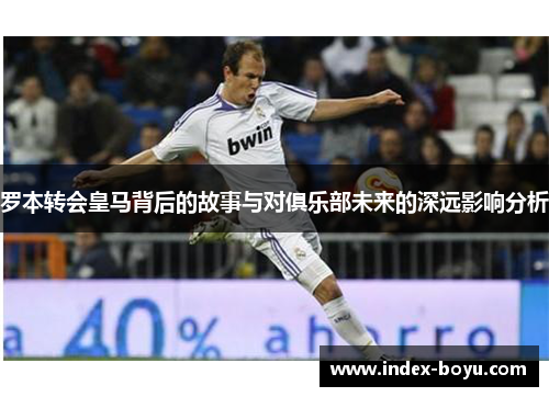 罗本转会皇马背后的故事与对俱乐部未来的深远影响分析